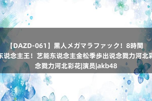 【DAZD-061】黒人メガマラファック！8時間 AV女优最强新东说念主王！艺能东说念主金松季歩出说念戮力河北彩花|演员|akb48