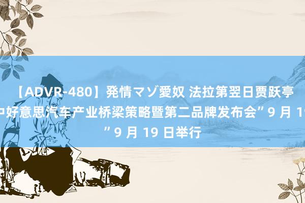 【ADVR-480】発情マゾ愛奴 法拉第翌日贾跃亭：“FF 中好意思汽车产业桥梁策略暨第二品牌发布会”9 月 19 日举行