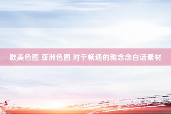 欧美色图 亚洲色图 对于畅通的雅念念白话素材