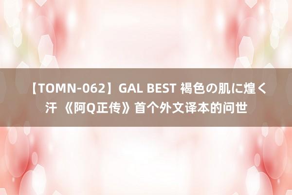 【TOMN-062】GAL BEST 褐色の肌に煌く汗 《阿Q正传》首个外文译本的问世