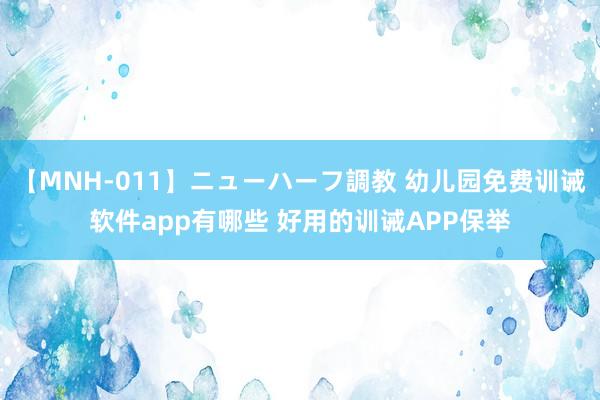 【MNH-011】ニューハーフ調教 幼儿园免费训诫软件app有哪些 好用的训诫APP保举