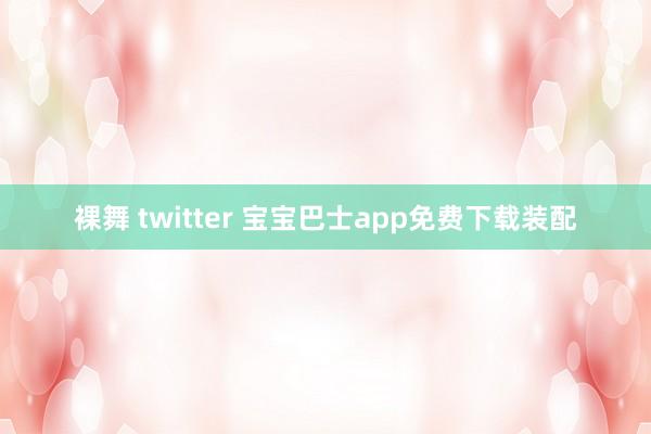 裸舞 twitter 宝宝巴士app免费下载装配