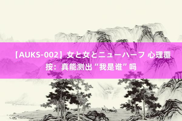 【AUKS-002】女と女とニューハーフ 心理覆按：真能测出“我是谁”吗
