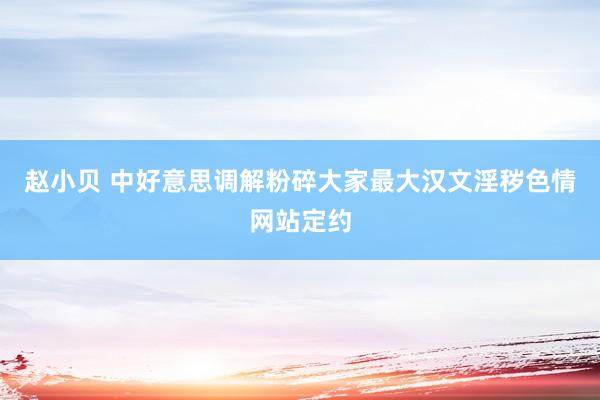 赵小贝 中好意思调解粉碎大家最大汉文淫秽色情网站定约