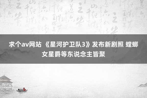 求个av网站 《星河护卫队3》发布新剧照 螳螂女星爵等东说念主皆聚