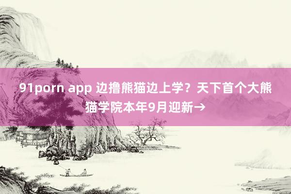 91porn app 边撸熊猫边上学？天下首个大熊猫学院本年9月迎新→