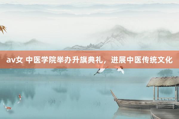 av女 中医学院举办升旗典礼，进展中医传统文化