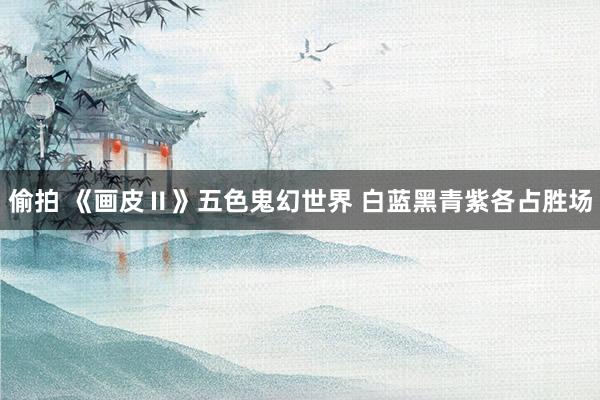 偷拍 《画皮Ⅱ》五色鬼幻世界 白蓝黑青紫各占胜场