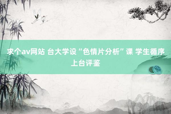 求个av网站 台大学设“色情片分析”课 学生循序上台评鉴