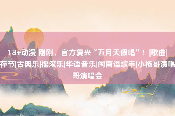 18+动漫 刚刚，官方复兴“五月天假唱”！|歌曲|生存节|古典乐|摇滚乐|华语音乐|闽南语歌手|小杨哥演唱会