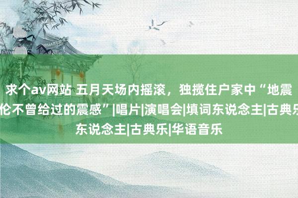 求个av网站 五月天场内摇滚，独揽住户家中“地震”，“周杰伦不曾给过的震感”|唱片|演唱会|填词东说念主|古典乐|华语音乐