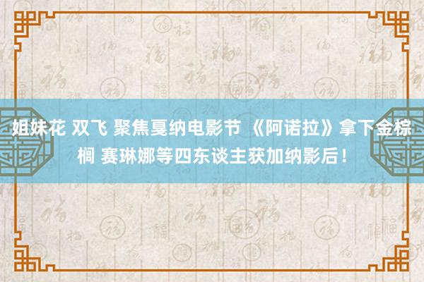 姐妹花 双飞 聚焦戛纳电影节 《阿诺拉》拿下金棕榈 赛琳娜等四东谈主获加纳影后！