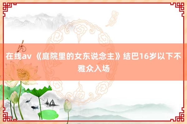 在线av 《庭院里的女东说念主》结巴16岁以下不雅众入场