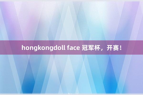 hongkongdoll face 冠军杯，开赛！