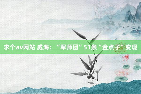 求个av网站 威海：“军师团”51条“金点子”变现