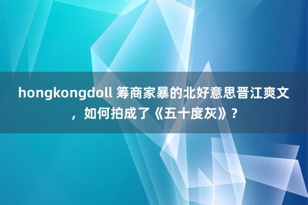 hongkongdoll 筹商家暴的北好意思晋江爽文，如何拍成了《五十度灰》？