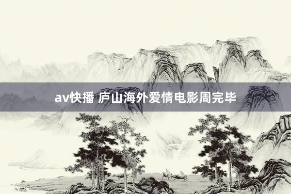 av快播 庐山海外爱情电影周完毕
