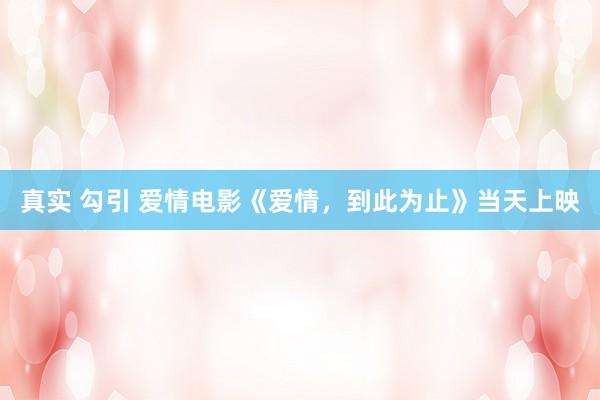 真实 勾引 爱情电影《爱情，到此为止》当天上映