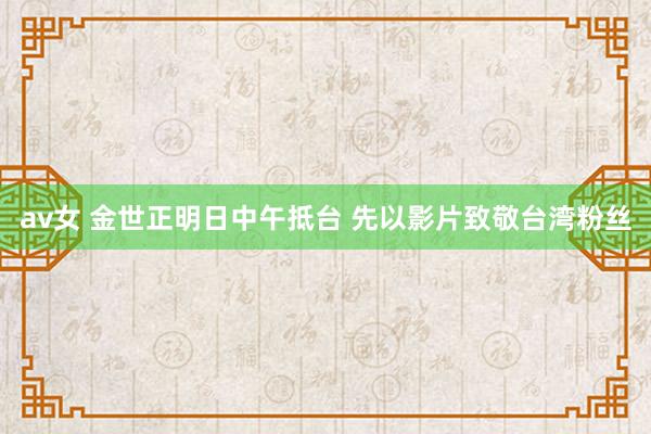 av女 金世正明日中午抵台 先以影片致敬台湾粉丝