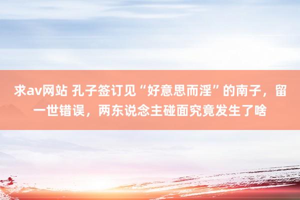 求av网站 孔子签订见“好意思而淫”的南子，留一世错误，两东说念主碰面究竟发生了啥