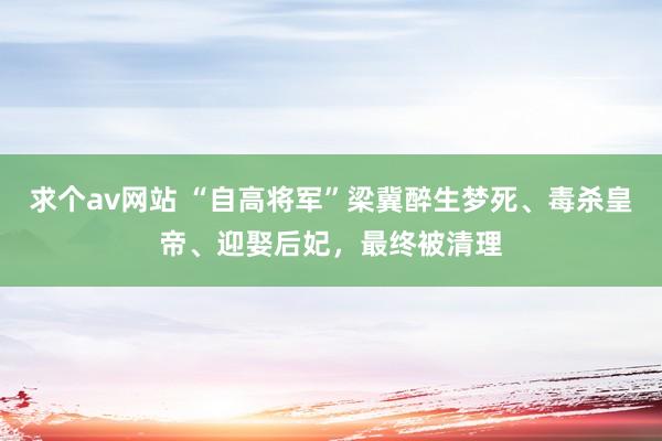 求个av网站 “自高将军”梁冀醉生梦死、毒杀皇帝、迎娶后妃，最终被清理