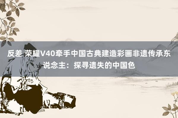 反差 荣耀V40牵手中国古典建造彩画非遗传承东说念主：探寻遗失的中国色