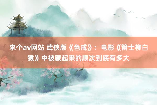 求个av网站 武侠版《色戒》：电影《箭士柳白猿》中被藏起来的顺次到底有多大