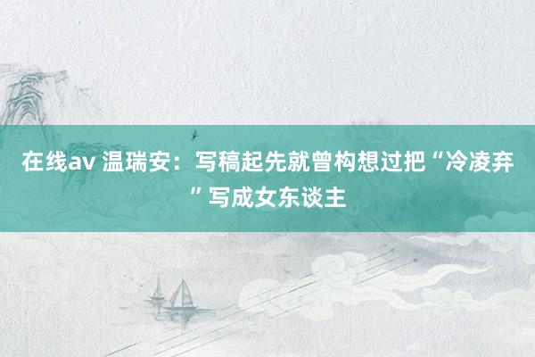 在线av 温瑞安：写稿起先就曾构想过把“冷凌弃”写成女东谈主