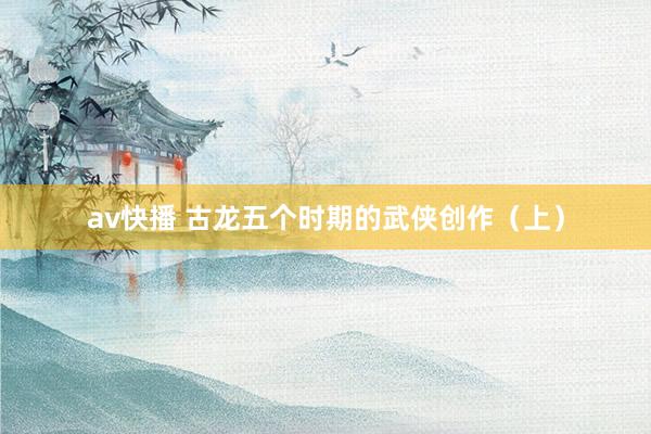 av快播 古龙五个时期的武侠创作（上）