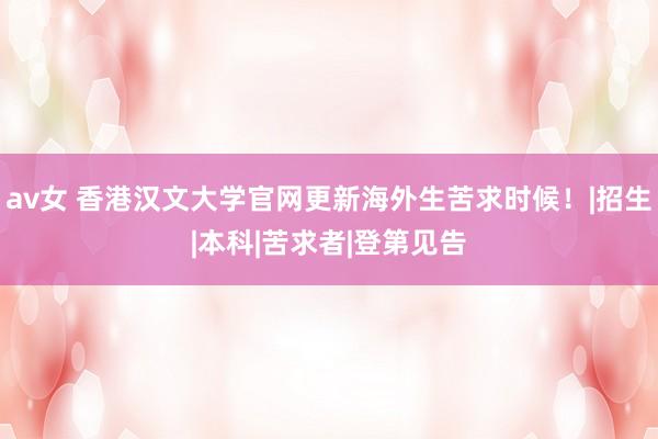 av女 香港汉文大学官网更新海外生苦求时候！|招生|本科|苦求者|登第见告