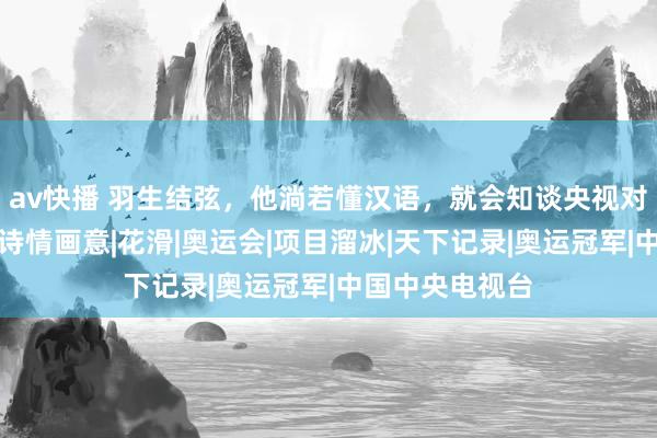 av快播 羽生结弦，他淌若懂汉语，就会知谈央视对他的奖饰有多诗情画意|花滑|奥运会|项目溜冰|天下记录|奥运冠军|中国中央电视台