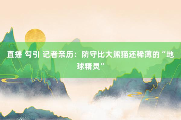 直播 勾引 记者亲历：防守比大熊猫还稀薄的“地球精灵”