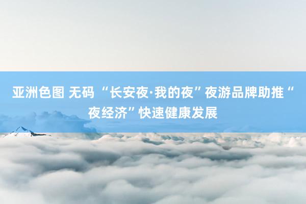 亚洲色图 无码 “长安夜·我的夜”夜游品牌助推“夜经济”快速健康发展