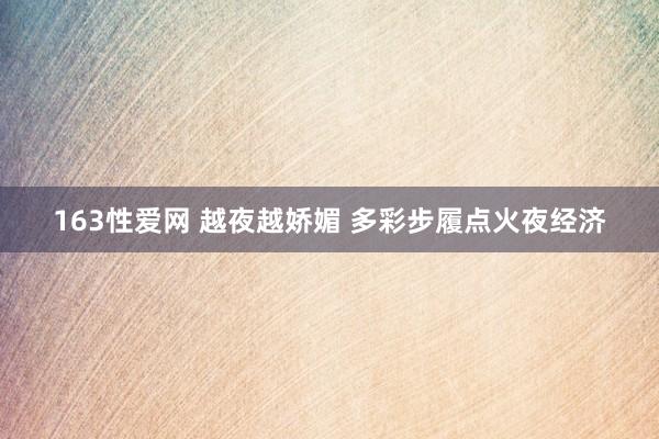 163性爱网 越夜越娇媚 多彩步履点火夜经济