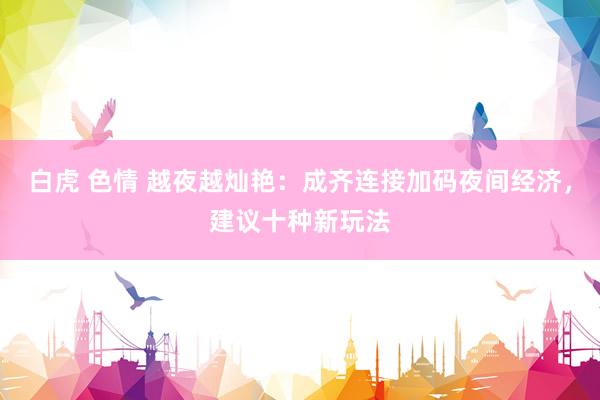 白虎 色情 越夜越灿艳：成齐连接加码夜间经济，建议十种新玩法