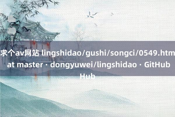 求个av网站 lingshidao/gushi/songci/0549.htm at master · dongyuwei/lingshidao · GitHub