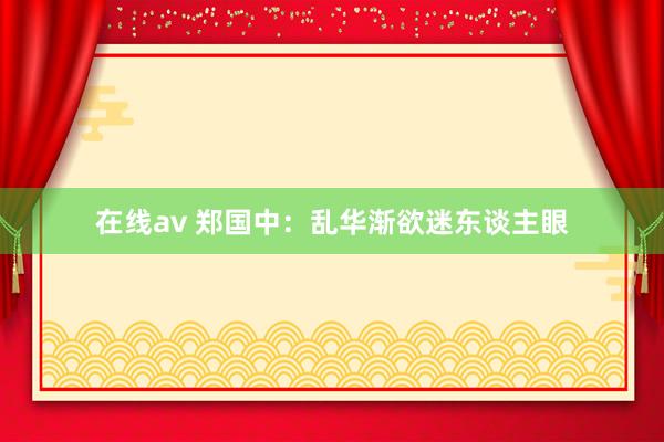 在线av 郑国中：乱华渐欲迷东谈主眼