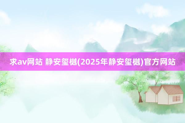 求av网站 静安玺樾(2025年静安玺樾)官方网站