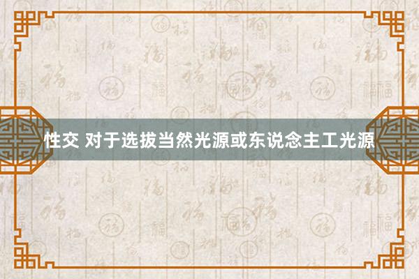 性交 对于选拔当然光源或东说念主工光源