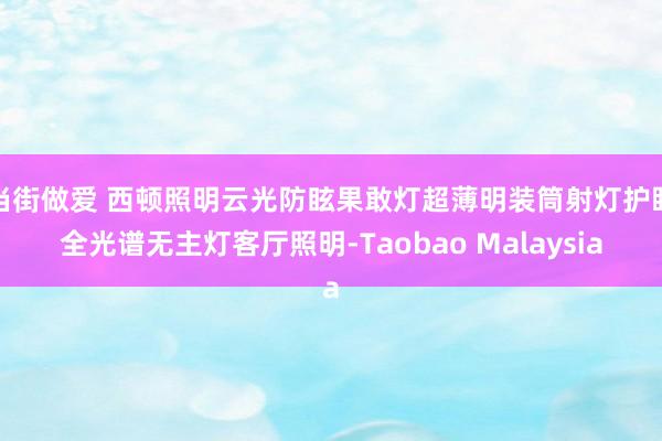 当街做爱 西顿照明云光防眩果敢灯超薄明装筒射灯护眼全光谱无主灯客厅照明-Taobao Malaysia