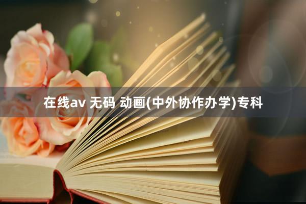 在线av 无码 动画(中外协作办学)专科