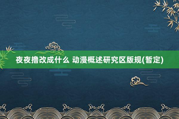 夜夜撸改成什么 动漫概述研究区版规(暂定)