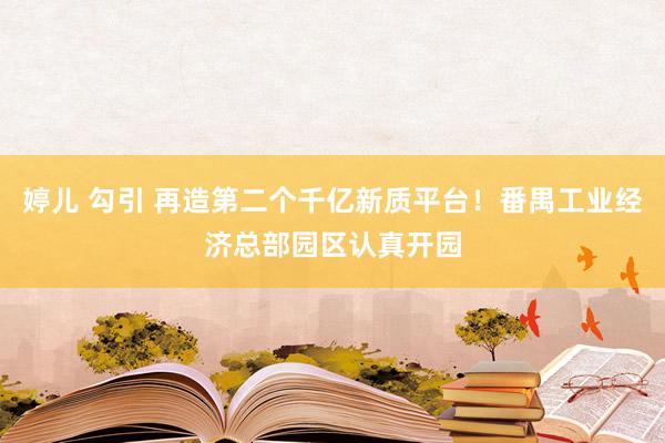 婷儿 勾引 再造第二个千亿新质平台！番禺工业经济总部园区认真开园