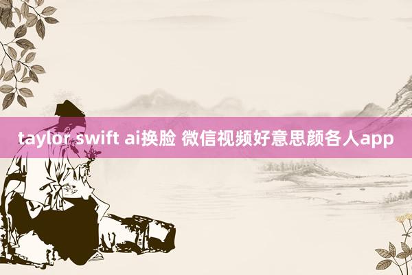 taylor swift ai换脸 微信视频好意思颜各人app