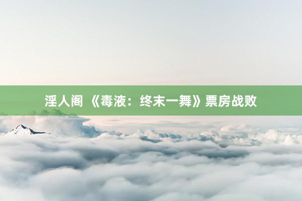 淫人阁 《毒液：终末一舞》票房战败