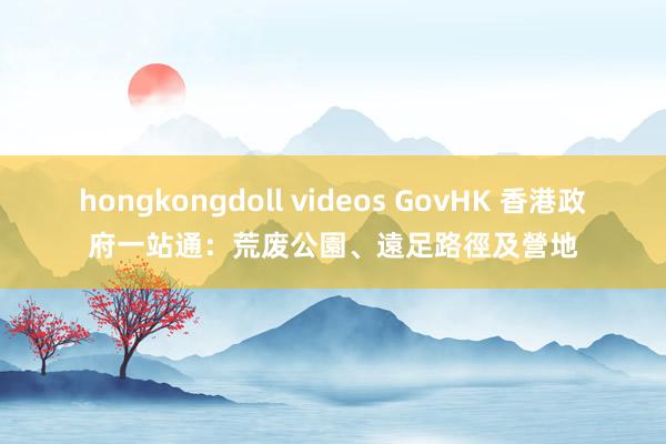 hongkongdoll videos GovHK 香港政府一站通:荒废公園、遠足路徑及營地