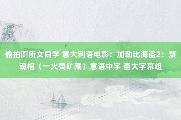 偷拍厕所女同学 意大利语电影：加勒比海盗2：聚魂棺（一火灵矿藏）意语中字 奋大字幕组