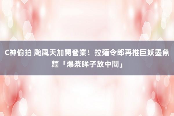 C神偷拍 颱風天加開營業！拉麵令郎再推巨妖墨魚麵「爆漿眸子放中間」