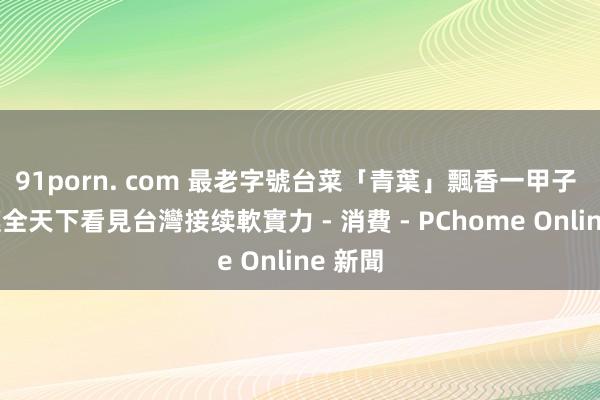91porn. com 最老字號台菜「青葉」飄香一甲子 得手讓全天下看見台灣接续軟實力 - 消費 - PChome Online 新聞