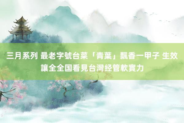三月系列 最老字號台菜「青葉」飄香一甲子 生效讓全全国看見台灣经管軟實力